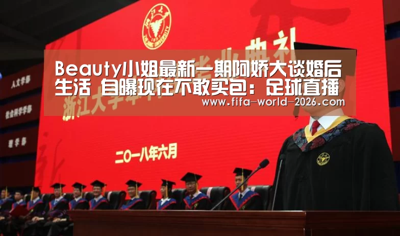 Beauty小姐最新一期阿娇大谈婚后生活 自曝现在不敢买包:足球直播(图2) 2026世界杯直播